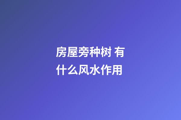 房屋旁种树 有什么风水作用